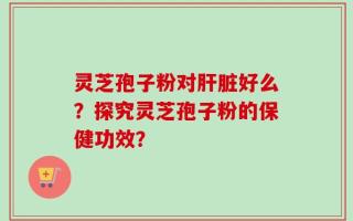 灵芝孢子粉对肝脏好么？探究灵芝孢子粉的保健功效？