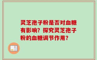 灵芝孢子粉是否对血糖有影响？探究灵芝孢子粉的血糖调节作用？