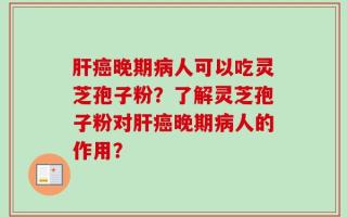 肝癌晚期病人可以吃灵芝孢子粉？了解灵芝孢子粉对肝癌晚期病人的作用？