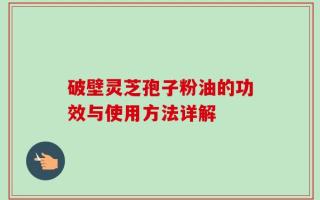 破壁灵芝孢子粉油的功效与使用方法详解