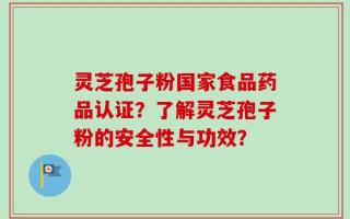灵芝孢子粉国家食品药品认证？了解灵芝孢子粉的安全性与功效？