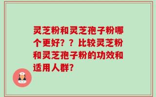 灵芝粉和灵芝孢子粉哪个更好？？比较灵芝粉和灵芝孢子粉的功效和适用人群？
