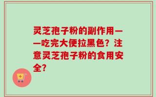 灵芝孢子粉的副作用——吃完大便拉黑色？注意灵芝孢子粉的食用安全？