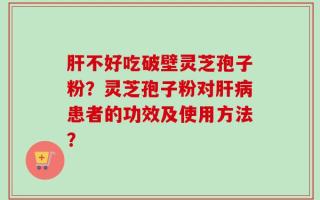 肝不好吃破壁灵芝孢子粉？灵芝孢子粉对肝病患者的功效及使用方法？