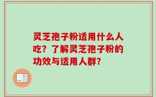 灵芝孢子粉适用什么人吃？了解灵芝孢子粉的功效与适用人群？