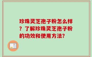 珍珠灵芝孢子粉怎么样？了解珍珠灵芝孢子粉的功效和使用方法？