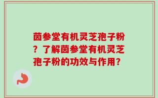 茵参堂有机灵芝孢子粉？了解茵参堂有机灵芝孢子粉的功效与作用？