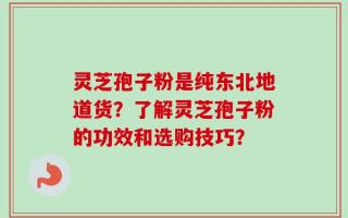 灵芝孢子粉是纯东北地道货？了解灵芝孢子粉的功效和选购技巧？