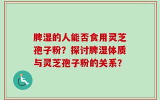 脾湿的人能否食用灵芝孢子粉？探讨脾湿体质与灵芝孢子粉的关系？