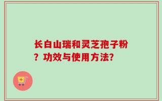 长白山瑞和灵芝孢子粉？功效与使用方法？