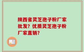陕西省灵芝孢子粉厂家批发？优质灵芝孢子粉厂家直销？