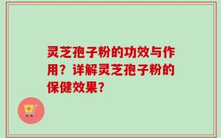 灵芝孢子粉的功效与作用？详解灵芝孢子粉的保健效果？