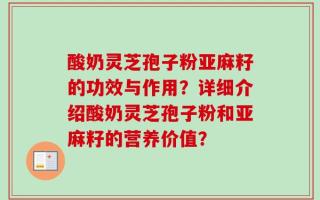酸奶灵芝孢子粉亚麻籽的功效与作用？详细介绍酸奶灵芝孢子粉和亚麻籽的营养价值？