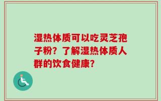 湿热体质可以吃灵芝孢子粉？了解湿热体质人群的饮食健康？