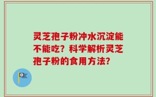 灵芝孢子粉冲水沉淀能不能吃？科学解析灵芝孢子粉的食用方法？