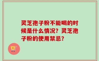 灵芝孢子粉不能喝的时候是什么情况？灵芝孢子粉的使用禁忌？