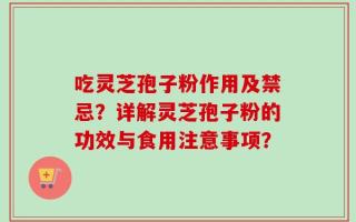 吃灵芝孢子粉作用及禁忌？详解灵芝孢子粉的功效与食用注意事项？