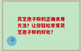 灵芝孢子粉的正确食用方法？让你轻松享受灵芝孢子粉的好处？