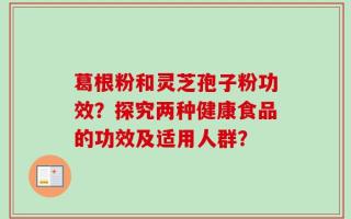葛根粉和灵芝孢子粉功效？探究两种健康食品的功效及适用人群？