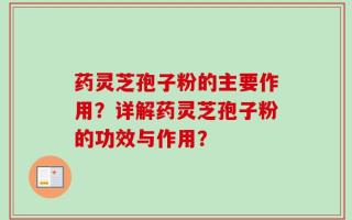 药灵芝孢子粉的主要作用？详解药灵芝孢子粉的功效与作用？