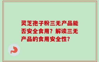 灵芝孢子粉三无产品能否安全食用？解读三无产品的食用安全性？
