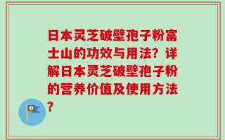 日本灵芝破壁孢子粉富士山的功效与用法？详解日本灵芝破壁孢子粉的营养价值及使用方法？