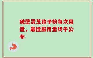破壁灵芝孢子粉每次用量，最佳服用量终于公布