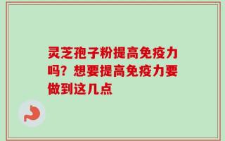 灵芝孢子粉提高免疫力吗？想要提高免疫力要做到这几点