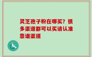 灵芝孢子粉在哪买？很多渠道都可以买请认准靠谱渠道