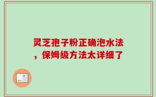 灵芝孢子粉正确泡水法，保姆级方法太详细了
