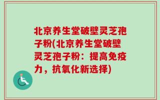 北京养生堂破壁灵芝孢子粉(北京养生堂破壁灵芝孢子粉：提高免疫力，抗氧化新选择)
