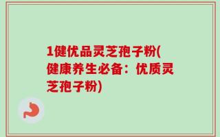 1健优品灵芝孢子粉(健康养生必备：优质灵芝孢子粉)