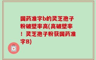 国药准字b的灵芝孢子粉破壁率高(高破壁率！灵芝孢子粉获国药准字B)