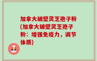 加拿大破壁灵芝孢子粉(加拿大破壁灵芝孢子粉：增强免疫力，调节体质)