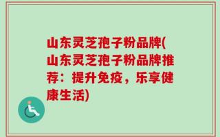 山东灵芝孢子粉品牌(山东灵芝孢子粉品牌推荐：提升免疫，乐享健康生活)
