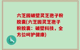 六芝园破壁灵芝孢子粉胶囊(六芝园灵芝孢子粉胶囊：破壁科技，全方位呵护健康)