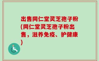 出售同仁堂灵芝孢子粉(同仁堂灵芝孢子粉出售，滋养免疫、护健康)
