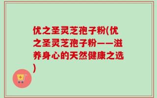 优之圣灵芝孢子粉(优之圣灵芝孢子粉——滋养身心的天然健康之选)