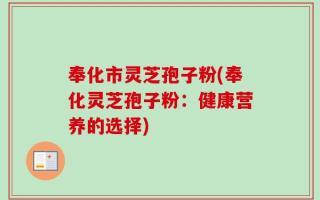 奉化市灵芝孢子粉(奉化灵芝孢子粉：健康营养的选择)