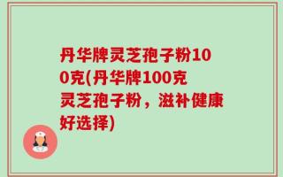 丹华牌灵芝孢子粉100克(丹华牌100克灵芝孢子粉，滋补健康好选择)