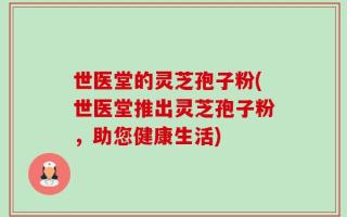 世医堂的灵芝孢子粉(世医堂推出灵芝孢子粉，助您健康生活)