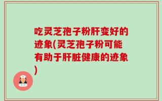 吃灵芝孢子粉肝变好的迹象(灵芝孢子粉可能有助于肝脏健康的迹象)