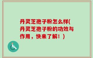 丹灵芝孢子粉怎么样(丹灵芝孢子粉的功效与作用，快来了解！)