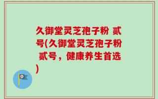 久御堂灵芝孢子粉 贰号(久御堂灵芝孢子粉 贰号，健康养生首选)