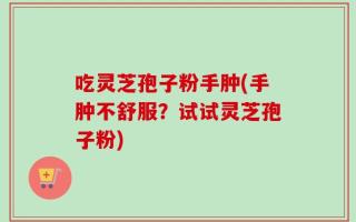 吃灵芝孢子粉手肿(手肿不舒服？试试灵芝孢子粉)