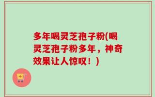 多年喝灵芝孢子粉(喝灵芝孢子粉多年，神奇效果让人惊叹！)