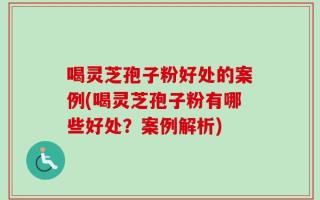喝灵芝孢子粉好处的案例(喝灵芝孢子粉有哪些好处？案例解析)