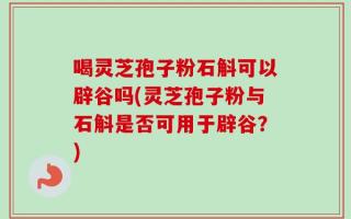 喝灵芝孢子粉石斛可以辟谷吗(灵芝孢子粉与石斛是否可用于辟谷？)