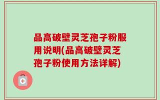 品高破壁灵芝孢子粉服用说明(品高破壁灵芝孢子粉使用方法详解)