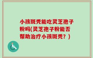 小孩斑秃能吃灵芝孢子粉吗(灵芝孢子粉能否帮助治疗小孩斑秃？)